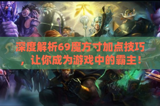 深度解析69魔方寸加点技巧，让你成为游戏中的霸主！