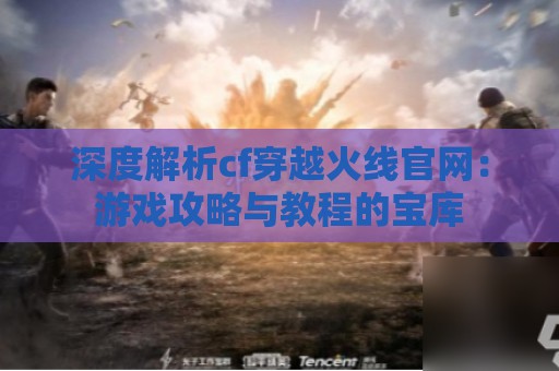 深度解析cf穿越火线官网：游戏攻略与教程的宝库