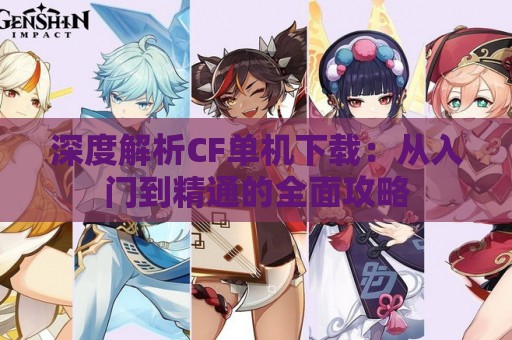 深度解析CF单机下载：从入门到精通的全面攻略