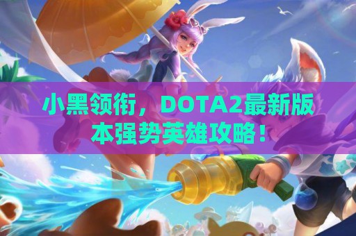 小黑领衔，DOTA2最新版本强势英雄攻略！