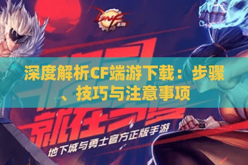 深度解析CF端游下载：步骤、技巧与注意事项