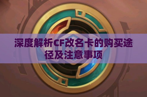 深度解析CF改名卡的购买途径及注意事项