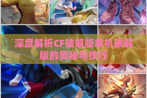 深度解析CF破解版单机破解版的奥秘与技巧