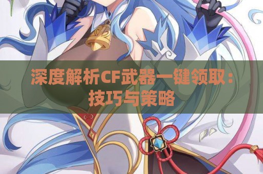 深度解析CF武器一键领取：技巧与策略