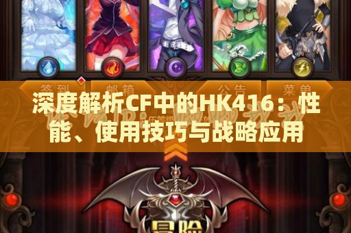 深度解析CF中的HK416：性能、使用技巧与战略应用