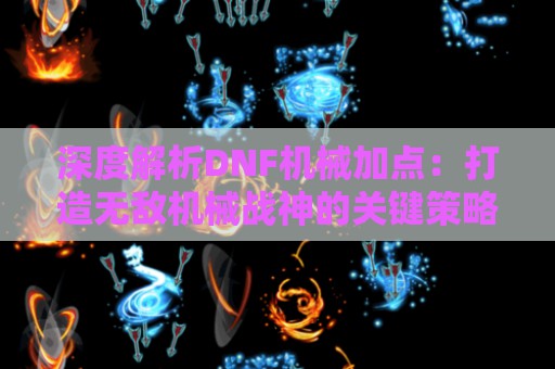 深度解析DNF机械加点：打造无敌机械战神的关键策略