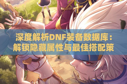 深度解析DNF装备数据库：解锁隐藏属性与最佳搭配策略