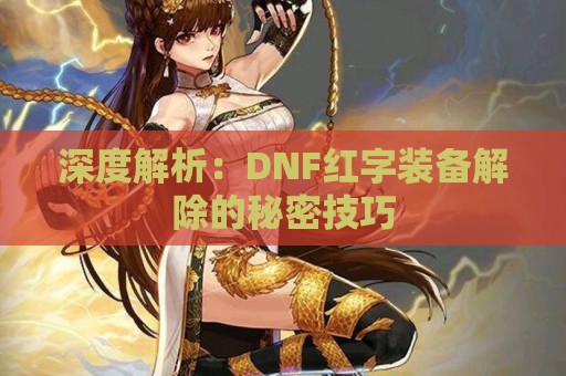 深度解析：DNF红字装备解除的秘密技巧