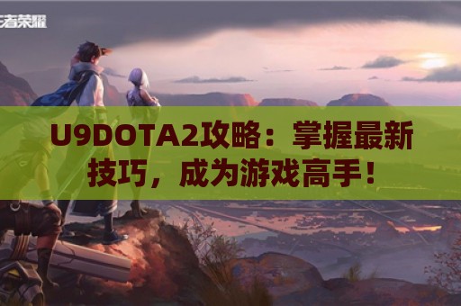 U9DOTA2攻略：掌握最新技巧，成为游戏高手！