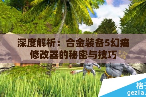 深度解析：合金装备5幻痛修改器的秘密与技巧