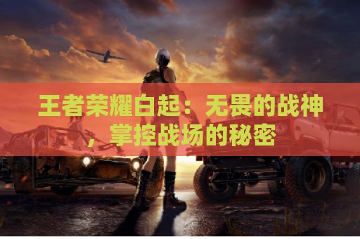 王者荣耀白起：无畏的战神，掌控战场的秘密