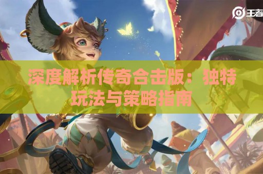 深度解析传奇合击版：独特玩法与策略指南