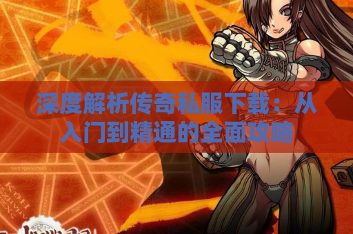 深度解析传奇私服下载：从入门到精通的全面攻略