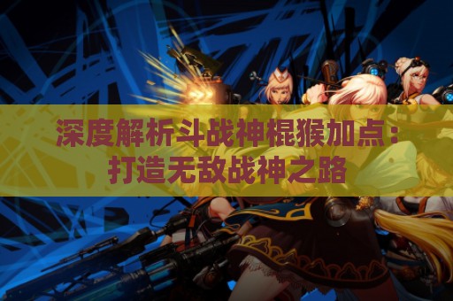 深度解析斗战神棍猴加点：打造无敌战神之路