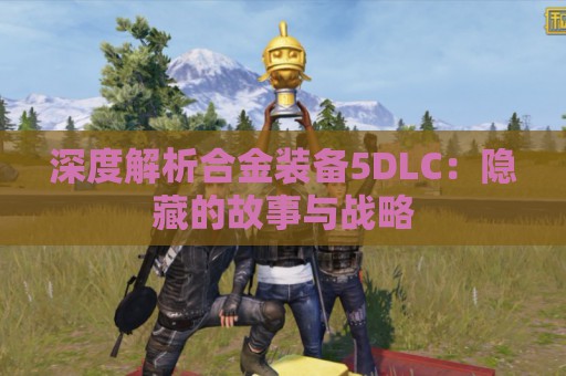 深度解析合金装备5DLC：隐藏的故事与战略