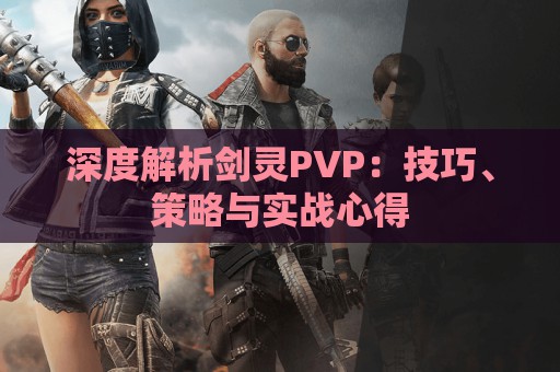 深度解析剑灵PVP：技巧、策略与实战心得