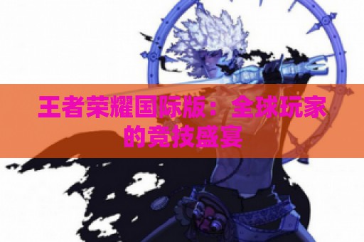 王者荣耀国际版：全球玩家的竞技盛宴