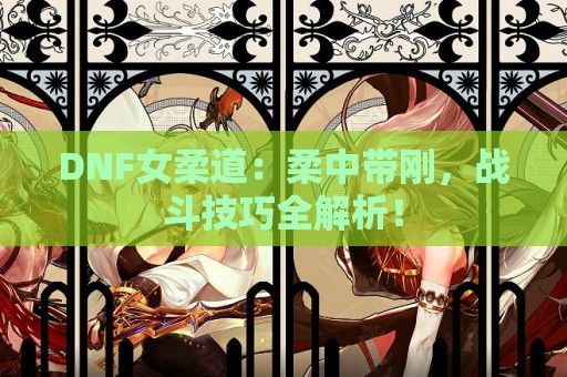 DNF女柔道：柔中带刚，战斗技巧全解析！