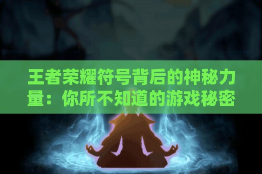 王者荣耀符号背后的神秘力量：你所不知道的游戏秘密