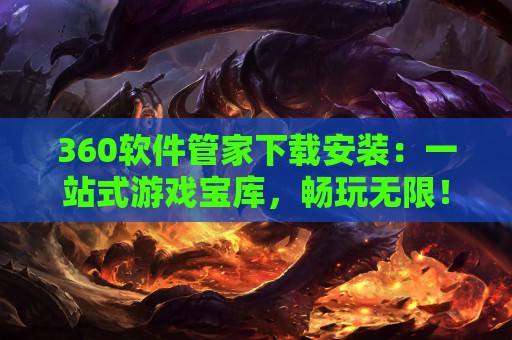 360软件管家下载安装：一站式游戏宝库，畅玩无限！