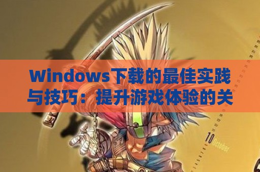 Windows下载的最佳实践与技巧：提升游戏体验的关键步骤