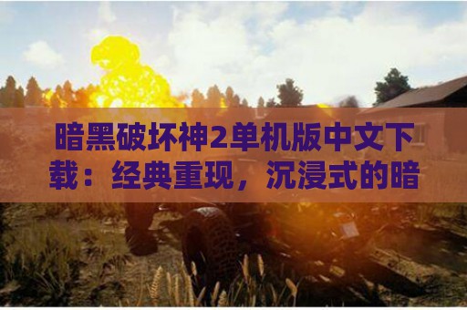 暗黑破坏神2单机版中文下载：经典重现，沉浸式的暗黑之旅等你来！