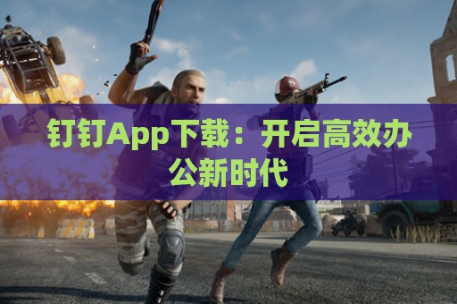 钉钉App下载：开启高效办公新时代