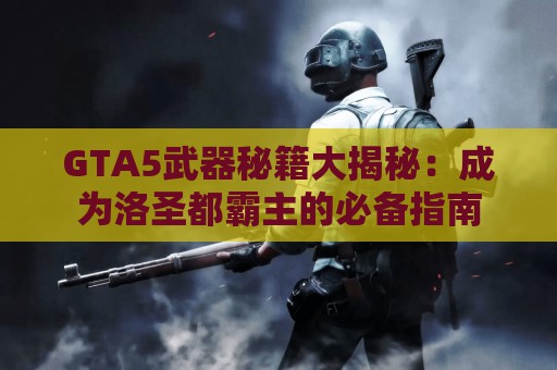 GTA5武器秘籍大揭秘：成为洛圣都霸主的必备指南