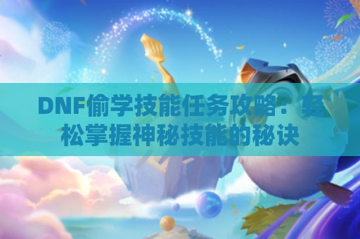 DNF偷学技能任务攻略：轻松掌握神秘技能的秘诀