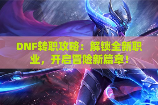 DNF转职攻略：解锁全新职业，开启冒险新篇章！