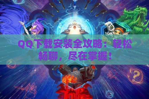 QQ下载安装全攻略：轻松畅聊，尽在掌握！