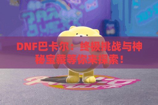 DNF巴卡尔：终极挑战与神秘宝藏等你来探索！