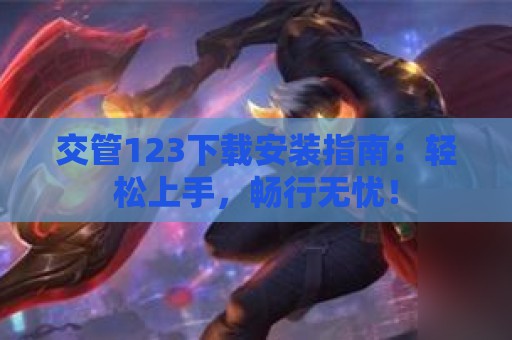 交管123下载安装指南：轻松上手，畅行无忧！