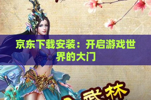 京东下载安装：开启游戏世界的大门