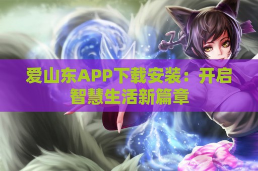 爱山东APP下载安装：开启智慧生活新篇章