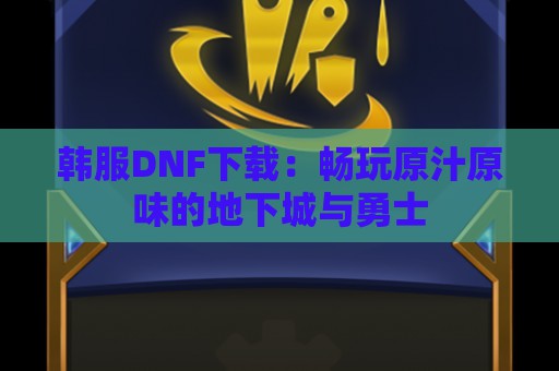 韩服DNF下载：畅玩原汁原味的地下城与勇士