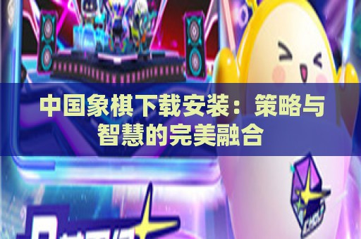 中国象棋下载安装：策略与智慧的完美融合