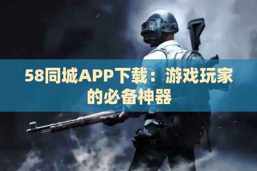 58同城APP下载：游戏玩家的必备神器