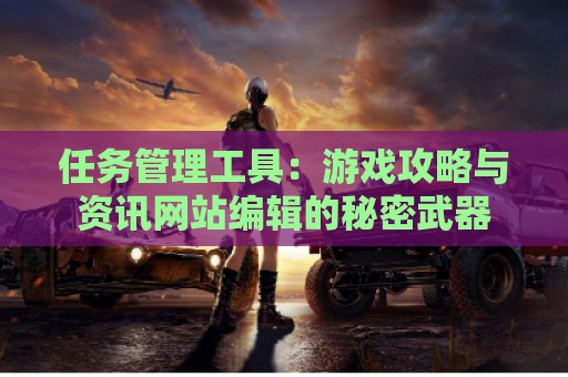 任务管理工具：游戏攻略与资讯网站编辑的秘密武器