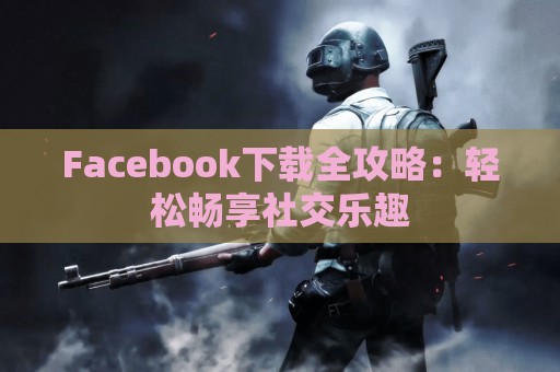 Facebook下载全攻略：轻松畅享社交乐趣