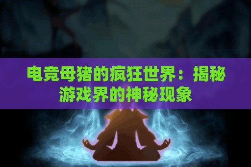 电竞母猪的疯狂世界：揭秘游戏界的神秘现象