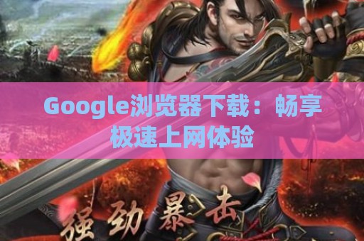 Google浏览器下载：畅享极速上网体验