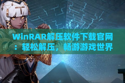 WinRAR解压软件下载官网：轻松解压，畅游游戏世界！