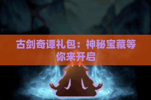 古剑奇谭礼包：神秘宝藏等你来开启