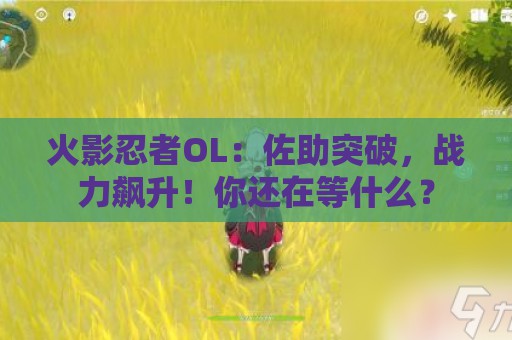 火影忍者OL：佐助突破，战力飙升！你还在等什么？