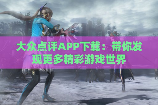 大众点评APP下载：带你发现更多精彩游戏世界