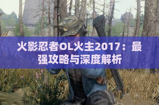 火影忍者OL火主2017：最强攻略与深度解析