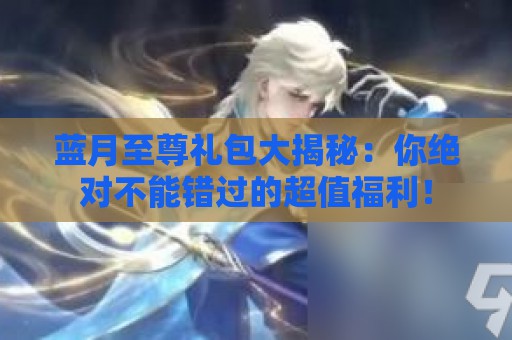 蓝月至尊礼包大揭秘：你绝对不能错过的超值福利！