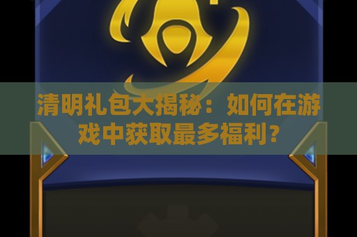 清明礼包大揭秘：如何在游戏中获取最多福利？