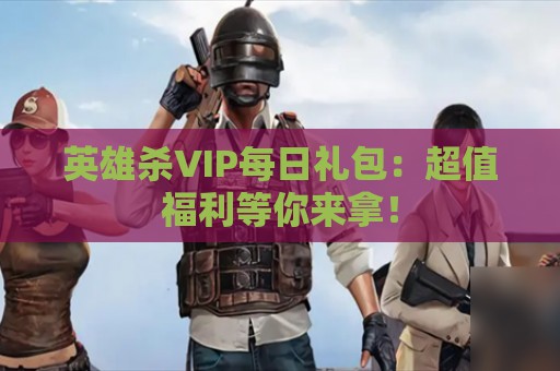 英雄杀VIP每日礼包：超值福利等你来拿！